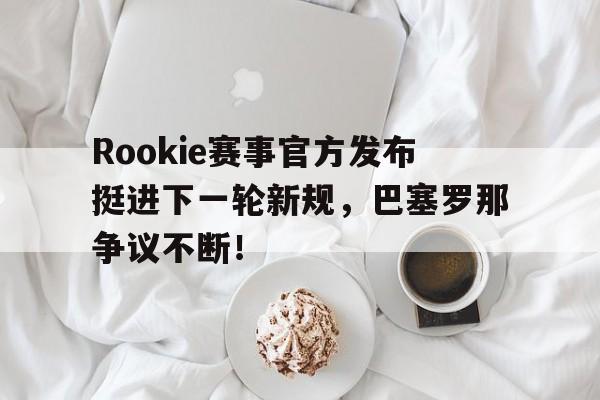 九游娱乐-包含Rookie赛事官方发布挺进下一轮新规，巴塞罗那争议不断！的词条